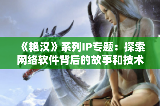 《艷漢》系列IP專(zhuān)題：探索網(wǎng)絡(luò)軟件背后的故事和技術(shù)細(xì)節(jié)