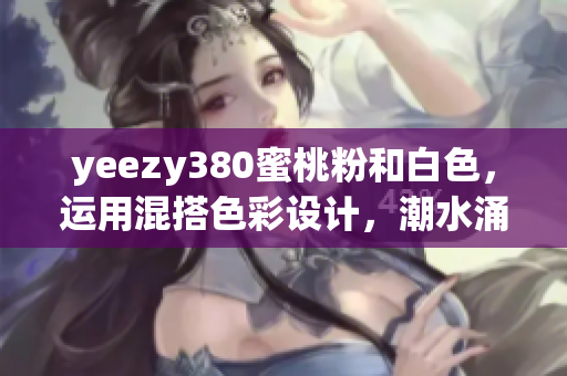 yeezy380蜜桃粉和白色，運用混搭色彩設(shè)計，潮水涌動