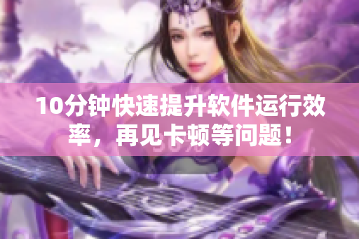 10分鐘快速提升軟件運(yùn)行效率，再見卡頓等問題！