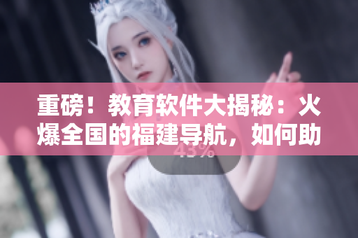 重磅！教育軟件大揭秘：火爆全國的福建導航，如何助力湖南教育轉型？