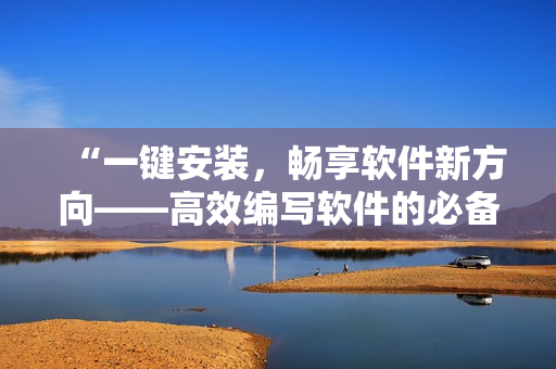 “一鍵安裝，暢享軟件新方向——高效編寫軟件的必備工具推薦”