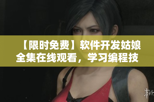 【限時(shí)免費(fèi)】軟件開發(fā)姑娘全集在線觀看，學(xué)習(xí)編程技巧不再困難！