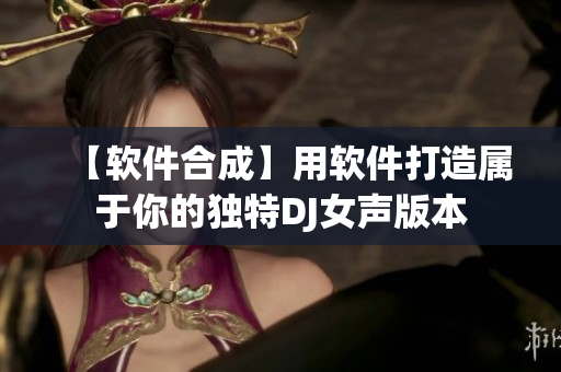 【軟件合成】用軟件打造屬于你的獨(dú)特DJ女聲版本