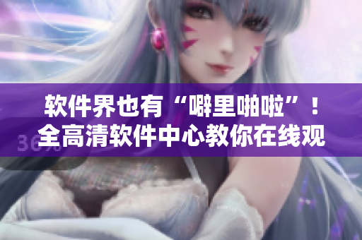 軟件界也有“噼里啪啦”！全高清軟件中心教你在線觀看！