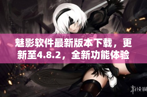 魅影軟件最新版本下載，更新至4.8.2，全新功能體驗分享