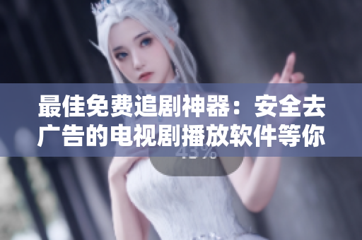 最佳免費(fèi)追劇神器：安全去廣告的電視劇播放軟件等你體驗(yàn)