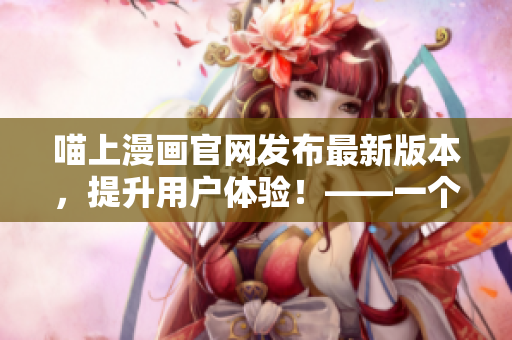 喵上漫畫官網(wǎng)發(fā)布最新版本，提升用戶體驗！——一個軟件編輯的見解