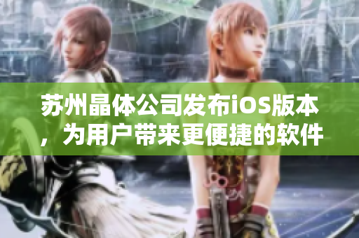 蘇州晶體公司發(fā)布iOS版本，為用戶帶來(lái)更便捷的軟件體驗(yàn)