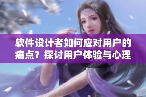 軟件設(shè)計(jì)者如何應(yīng)對(duì)用戶的痛點(diǎn)？探討用戶體驗(yàn)與心理活動(dòng)