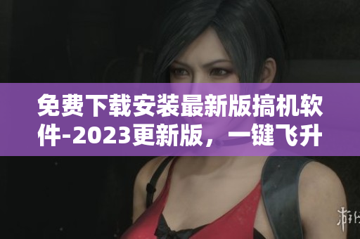 免費下載安裝最新版搞機(jī)軟件-2023更新版，一鍵飛升編程新時代！