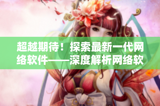 超越期待！探索最新一代網(wǎng)絡(luò)軟件——深度解析網(wǎng)絡(luò)軟件技術(shù)及應(yīng)用