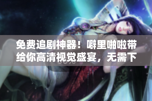 免費(fèi)追劇神器！噼里啪啦帶給你高清視覺盛宴，無(wú)需下載安裝！