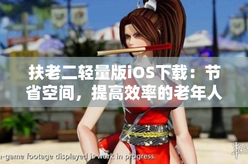 扶老二輕量版iOS下載：節(jié)省空間，提高效率的老年人手機(jī)使用新選擇