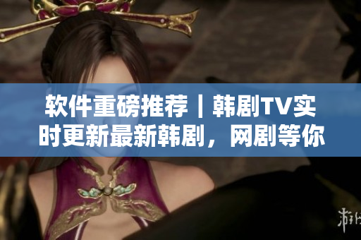 軟件重磅推薦｜韓劇TV實時更新最新韓劇，網(wǎng)劇等你來看