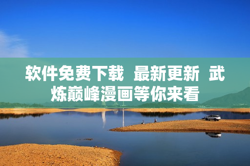 軟件免費(fèi)下載  最新更新  武煉巔峰漫畫等你來看