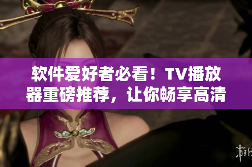 軟件愛好者必看！TV播放器重磅推薦，讓你暢享高清視聽體驗(yàn)