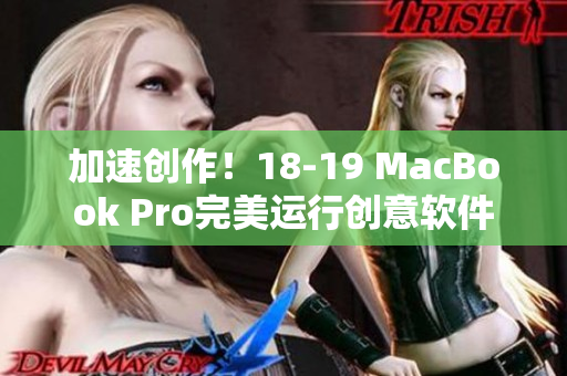加速創(chuàng)作！18-19 MacBook Pro完美運(yùn)行創(chuàng)意軟件