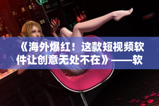 《海外爆紅！這款短視頻軟件讓創(chuàng)意無處不在》——軟件分享