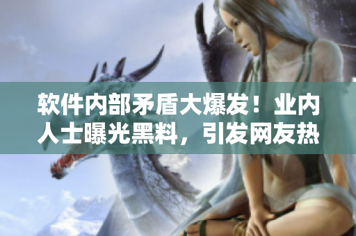 軟件內(nèi)部矛盾大爆發(fā)！業(yè)內(nèi)人士曝光黑料，引發(fā)網(wǎng)友熱議