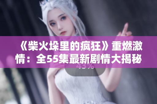 《柴火垛里的瘋狂》重燃激情：全55集最新劇情大揭秘！
