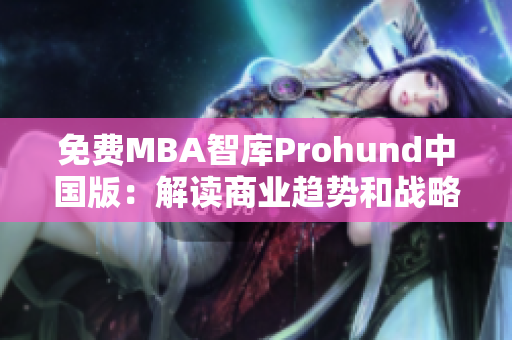 免費(fèi)MBA智庫Prohund中國版：解讀商業(yè)趨勢(shì)和戰(zhàn)略，提升你的職業(yè)水平！