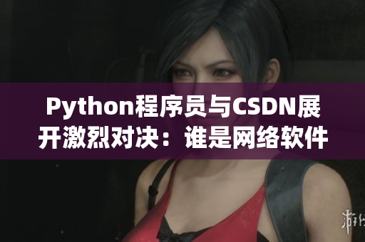 Python程序員與CSDN展開(kāi)激烈對(duì)決：誰(shuí)是網(wǎng)絡(luò)軟件王者？