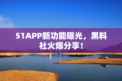 51APP新功能曝光，黑料社火爆分享！