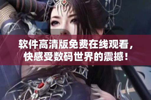 軟件高清版免費(fèi)在線觀看，快感受數(shù)碼世界的震撼！