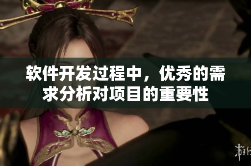 軟件開(kāi)發(fā)過(guò)程中，優(yōu)秀的需求分析對(duì)項(xiàng)目的重要性