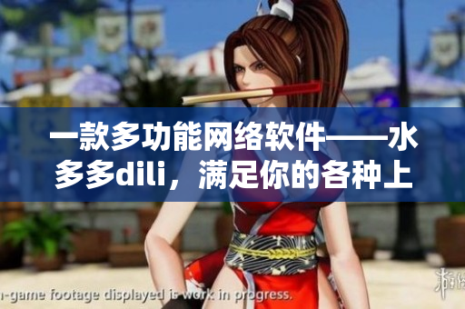 一款多功能網(wǎng)絡(luò)軟件——水多多dili，滿足你的各種上網(wǎng)需求！
