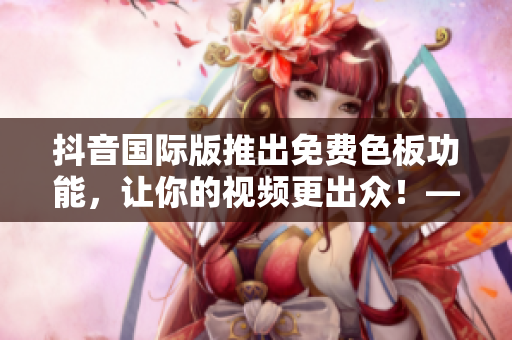 抖音國際版推出免費(fèi)色板功能，讓你的視頻更出眾！——新功能介紹