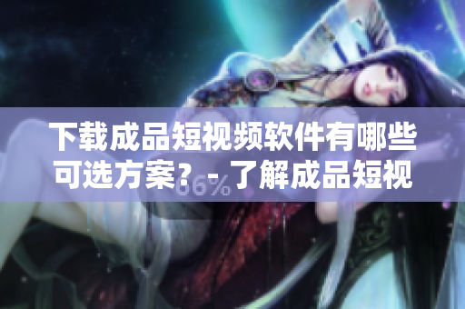 下載成品短視頻軟件有哪些可選方案？- 了解成品短視頻軟件下載的更多選擇