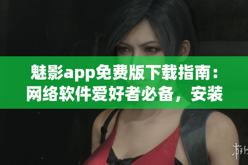 魅影app免費(fèi)版下載指南：網(wǎng)絡(luò)軟件愛好者必備，安裝簡(jiǎn)單易上手！