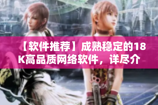 【軟件推薦】成熟穩(wěn)定的18K高品質(zhì)網(wǎng)絡(luò)軟件，詳盡介紹！