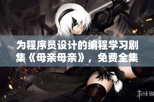 為程序員設計的編程學習劇集《母親母親》，免費全集觀看！