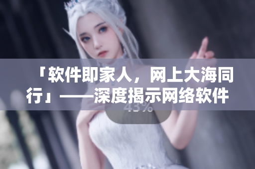「軟件即家人，網(wǎng)上大海同行」——深度揭示網(wǎng)絡(luò)軟件的獨特生態(tài)方式
