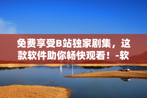 免費享受B站獨家劇集，這款軟件助你暢快觀看！-軟件編輯