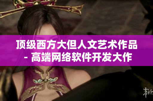 頂級西方大但人文藝術(shù)作品 - 高端網(wǎng)絡(luò)軟件開發(fā)大作