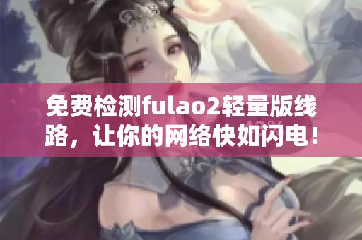 免費(fèi)檢測(cè)fulao2輕量版線路，讓你的網(wǎng)絡(luò)快如閃電！