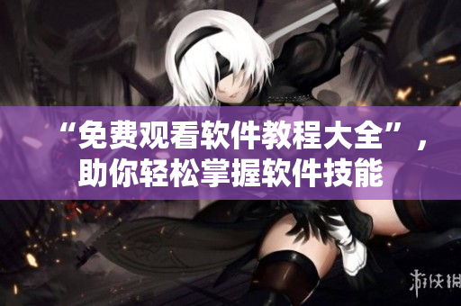 “免費(fèi)觀看軟件教程大全”，助你輕松掌握軟件技能