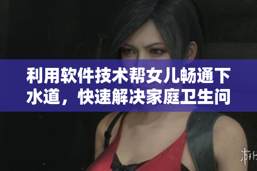 利用軟件技術幫女兒暢通下水道，快速解決家庭衛(wèi)生問題