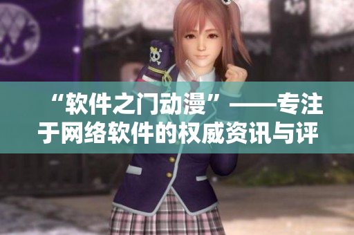 “軟件之門動漫”——專注于網(wǎng)絡軟件的權(quán)威資訊與評論門戶網(wǎng)站