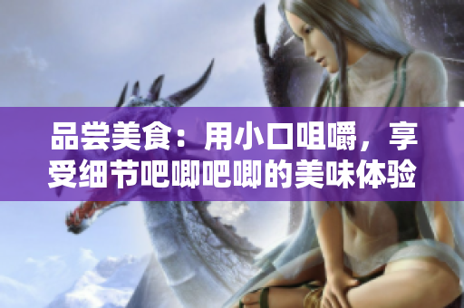 品嘗美食：用小口咀嚼，享受細節(jié)吧唧吧唧的美味體驗