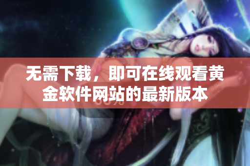 無需下載，即可在線觀看黃金軟件網(wǎng)站的最新版本