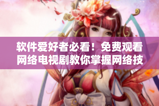 軟件愛好者必看！免費觀看網(wǎng)絡(luò)電視劇教你掌握網(wǎng)絡(luò)技能！