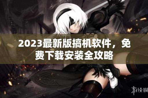 2023最新版搞機軟件，免費下載安裝全攻略
