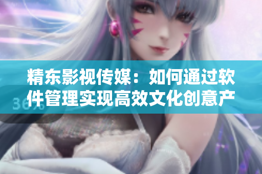 精東影視傳媒：如何通過(guò)軟件管理實(shí)現(xiàn)高效文化創(chuàng)意產(chǎn)業(yè)發(fā)展？