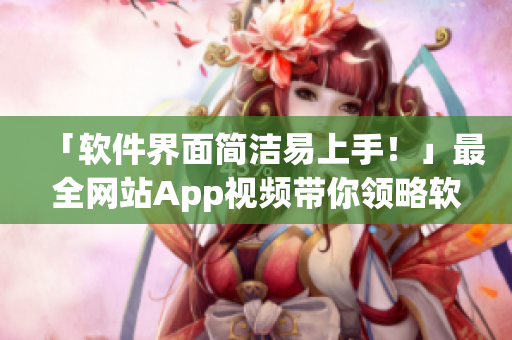 「軟件界面簡(jiǎn)潔易上手！」最全網(wǎng)站App視頻帶你領(lǐng)略軟件魅力