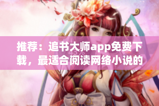 推薦：追書大師app免費(fèi)下載，最適合閱讀網(wǎng)絡(luò)小說(shuō)的軟件！