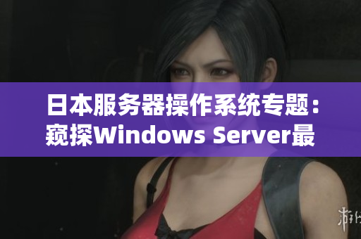 日本服務(wù)器操作系統(tǒng)專題：窺探Windows Server最新版本